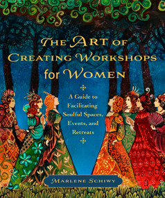The Art of Creating Workshops for Women (A Guide to Facilitating Soulful Spaces, Events, and Retreats) by Marlene Schiwy, 9781774060254