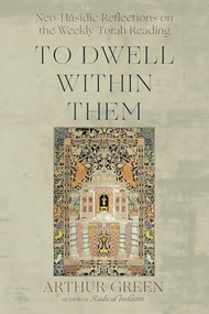 To Dwell Within Them (Neo-Hasidic Reflections on the Weekly Torah Reading) by Arthur Green, 9781966608219