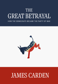 The Great Betrayal (How the Democrats Became the Party of War) by James Carden, 9781682194683