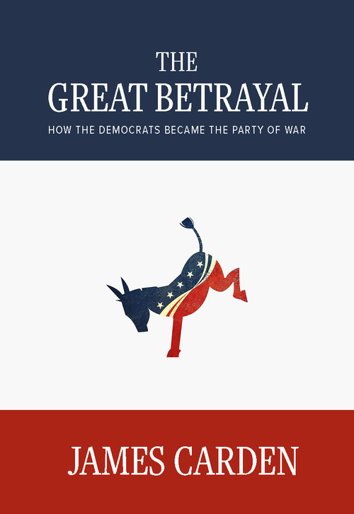 The Great Betrayal (How the Democrats Became the Party of War) by James Carden, 9781682194683