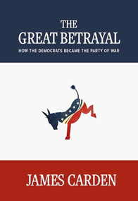 The Great Betrayal (How the Democrats Became the Party of War) by James Carden, 9781682194683