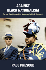 Against Black Nationalism (Garvey, Randolph and the Makings of a Black Movement) by Paul Prescod, 9781682194706