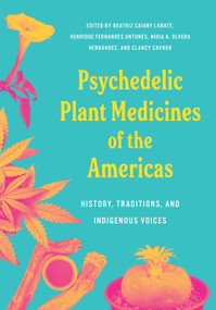 Psychedelic Plant Medicines of the Americas (History, Traditions, and Indigenous Voices) by Biatriz Caiuby Labate, Phd, Dr Henrique Fernandes Antunes, Nidia Olvera Hernández, PhD, Clancy Cavnar, PhD, 9798889842439