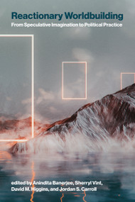 Reactionary Worldbuilding (From Speculative Imagination to Political Practice) by Anindita Banerjee, Sherryl Vint, David M. Higgins, Jordan S. Carroll, 9780262053679