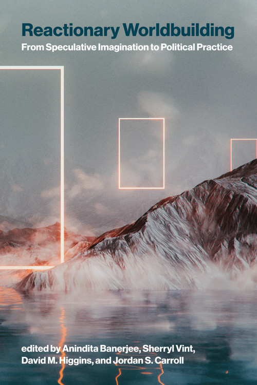 Reactionary Worldbuilding (From Speculative Imagination to Political Practice) by Anindita Banerjee, Sherryl Vint, David M. Higgins, Jordan S. Carroll, 9780262053679