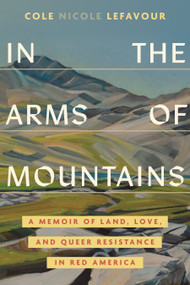 In the Arms of Mountains (A Memoir of Land, Love, and Queer Resistance in Red America) by Cole Nicole LeFavour, 9780807024188