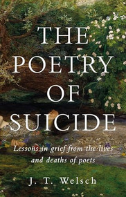 The poetry of suicide (Lessons in grief from the lives and deaths of poets) by J. T. Welsch, 9781526191991