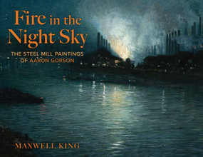 Fire in the Night Sky (The Steel Mill Paintings of Aaron Gorson) by Maxwell King, Eric Widing, 9781493092291