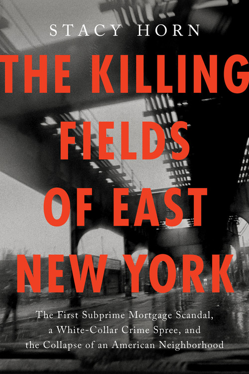 The Killing Fields of East New York (The First Subprime Mortgage Scandal, a White-Collar Crime Spree, and the Collapse of an American Neighborhood) by Stacy Horn, 9781638931225