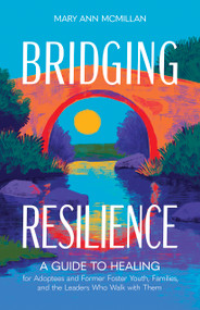 Bridging Resilience (A Guide to Healing for Adoptees and Former Foster Youth, Families, and the Leaders Who Walk with Them) by Mary Ann McMillan, 9798384522034