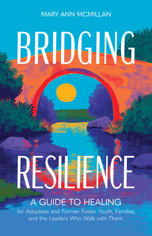 Bridging Resilience (A Guide to Healing for Adoptees and Former Foster Youth, Families, and the Leaders Who Walk with Them) by Mary Ann McMillan, 9798384522034