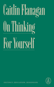 On Thinking for Yourself (Instinct, Education, Dissension) by Caitlin Flanagan, 9781638931409