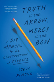 Truth Is the Arrow, Mercy Is the Bow (A DIY Manual for the Construction of Stories) by Steve Almond, 9781638931300