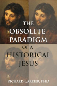 The Obsolete Paradigm of a Historical Jesus by Richard Carrier, PhD, 9781634312820