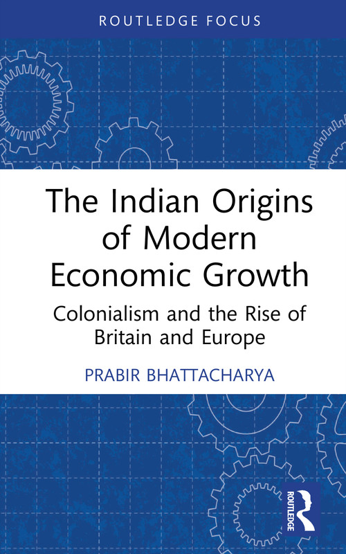 The Indian Origins of Modern Economic Growth (Colonialism and the Rise of Britain and Europe) by Prabir Bhattacharya, 9781041201632