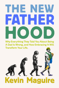 The New Fatherhood (Why Everything They Told You About Being a Dad Is Wrong and How Embracing It Will Transform Your Life) by Kevin Maguire, 9781538773062