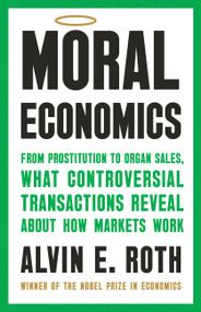 Moral Economics (From Prostitution to Organ Sales, What Controversial Transactions Reveal About How Markets Work) by Alvin E. Roth, 9781541702011