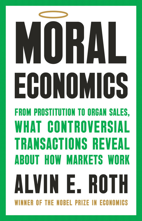 Moral Economics (From Prostitution to Organ Sales, What Controversial Transactions Reveal About How Markets Work) by Alvin E. Roth, 9781541702011