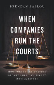When Companies Run the Courts (How Forced Arbitration Became America's Secret Justice System) by Brendan Ballou, 9781541705715