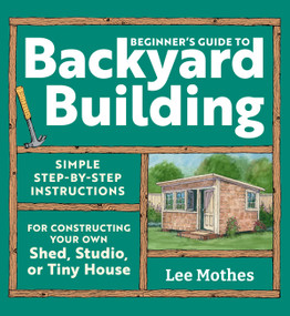 Beginner's Guide to Backyard Building (Simple Step-by-Step Instructions for Constructing Your Own Shed, Studio, or Tiny House) by Lee Mothes, 9781635869606