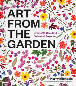 Art from the Garden (Create 25 Beautiful Botanical Projects) by Kerry Michaels, Liz Micheels, 9781643264172