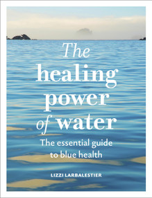 The Healing Power of Water (The essential guide to blue health) by Lizzi Larbalestier, Nikki Banfield, 9781836006992