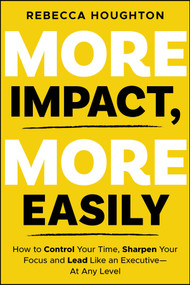 More Impact, More Easily (How to Control Your Time, Sharpen Your Focus and Lead Like an Executive - At Any Level) by Rebecca Houghton, 9781394404148