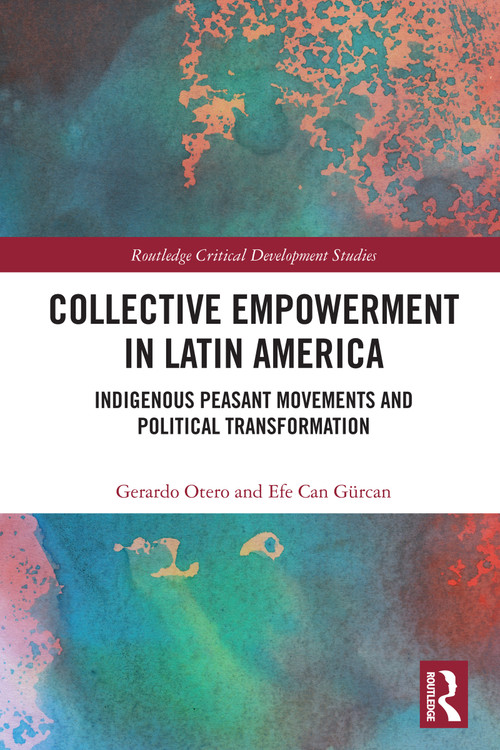 Collective Empowerment in Latin America (Indigenous Peasant Movements and Political Transformation) by Gerardo Otero, Efe Can Gürcan, 9781032738437