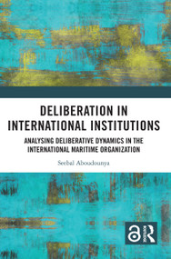 Deliberation in International Institutions (Analysing Deliberative Dynamics in the International Maritime Organization) by Seebal Aboudounya, 9781032851938