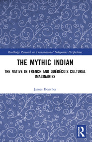 The Mythic Indian (The Native in French and Québécois Cultural Imaginaries) by James Boucher, 9781032638768