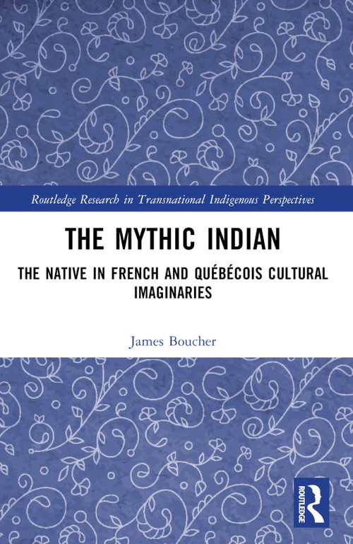 The Mythic Indian (The Native in French and Québécois Cultural Imaginaries) by James Boucher, 9781032638768