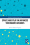 Space and Play in Japanese Videogame Arcades by Jérémie Pelletier-Gagnon, 9781032226927