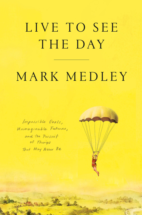 Live to See the Day (Impossible Goals, Unimaginable Futures, and the Pursuit of Things That May Never Be) by Mark Medley, 9780771062261