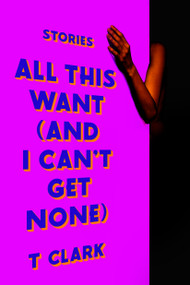 All This Want (and I Can't Get None) (Stories) by T Clark, 9798217154074