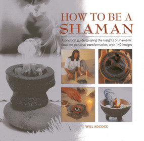 How to be a Shaman (A Practical Guide to Using the Insights of Shamanic Ritual for Personal Transformation, with 140 Images) by Will Adcock, 9780754827726