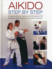 Aikido: Step By Step (An Expert Course On Mastering The Techniques Of This Powerful Martial Art, Shown In Over 500 Photographs) by Peter Brady, 9780754828440