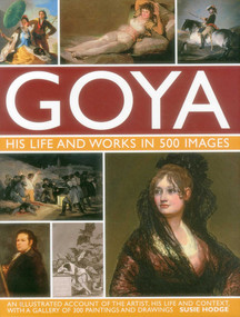 Goya: His Life & Works in 500 Images (An illustrated account of the artist, his life and context, with a gallery of 300 paintings and drawings.) by Susie Hodge, 9780754829904
