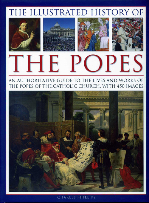 The Illustrated History of the Popes (An Authoritative Guide to the Lives and Works of the Popes of the Catholic Church, with 450 Images) by Charles Phillips, 9780754830252