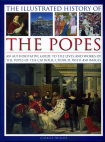 The Illustrated History of the Popes (An Authoritative Guide to the Lives and Works of the Popes of the Catholic Church, with 450 Images) by Charles Phillips, 9780754830252