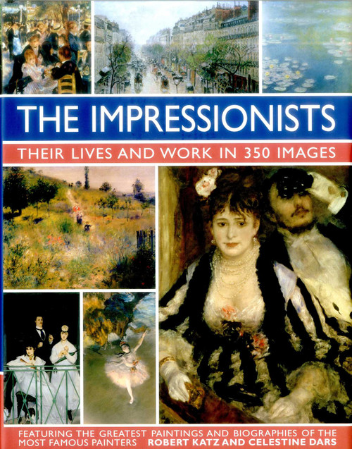 The Impressionists (Their Lives and Works in 350 Images, featuring the great paintings and biographies of the  most famous painters) by Robert Katz, Celestine Dars, 9780754831341