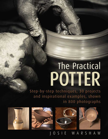 The Practical Potter (Step-By-Step Techniques, 30 Projects And Inspirational Examples, Shown In 800 Photographs) by Josie Warshaw, 9780754834304