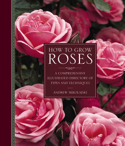 How to Grow Roses (A Comprehensive Illustrated Directory Of Types And Techniques) by Andrew Mikolajski, 9780754834328