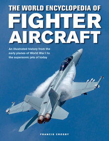 The World Encyclopedia of Fighter Aircraft (An Illustrated History from the Early Planes of World War I to the Supersonic Jets of Today) by Francis Crosby, 9780754834748