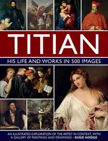 Titian: His Life and Works In 500 Images (An Illustrated Exploration of the Artist in Context, with a Gallery of his Paintings and Drawings) by Susie Hodge, 9780754835530