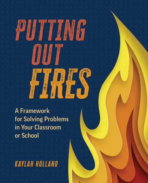 Putting Out Fires (A Framework for Solving Problems in Your Classroom or School) by Kaylah Holland, 9798888370285