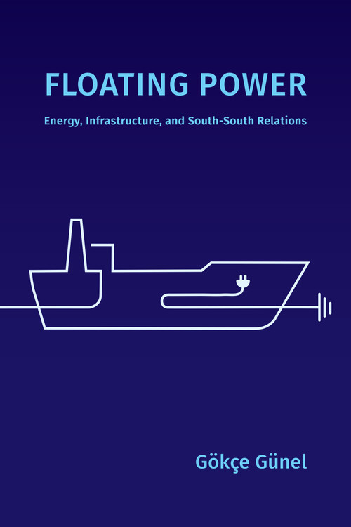 Floating Power (Energy, Infrastructure, and South-South Relations) by Gökçe Günel, 9781478038511