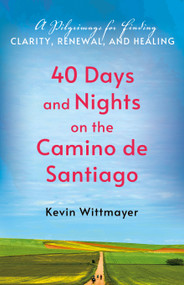 40 Days and Nights on the Camino de Santiago (A Pilgrimage for Finding Clarity, Renewal, and Healing) by Kevin Wittmayer, 9781640659704