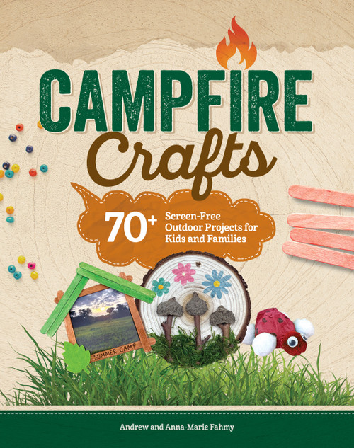 Campfire Crafts (70+ Screen-Free Outdoor Projects for Kids and Families) by Anna-Marie Fahmy, Andrew Fahmy, 9781497105898