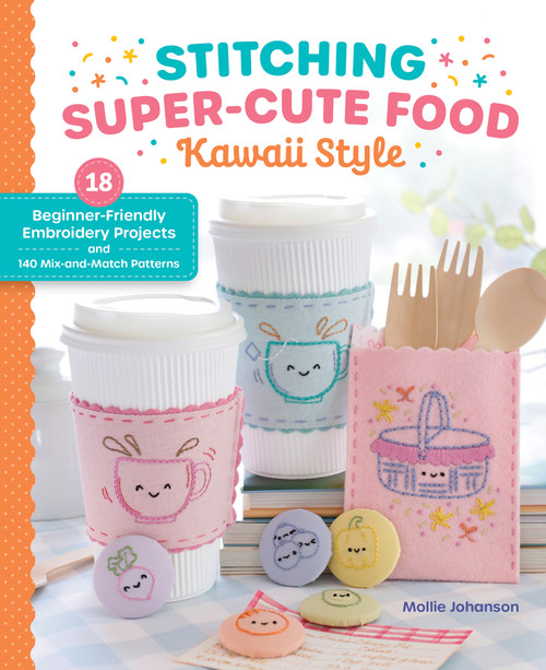 Stitching Super-Cute Food Kawaii Style (18 Beginner-Friendly Embroidery Projects and 140 Mix-and-Match Patterns) by Mollie Johanson, 9780764370687