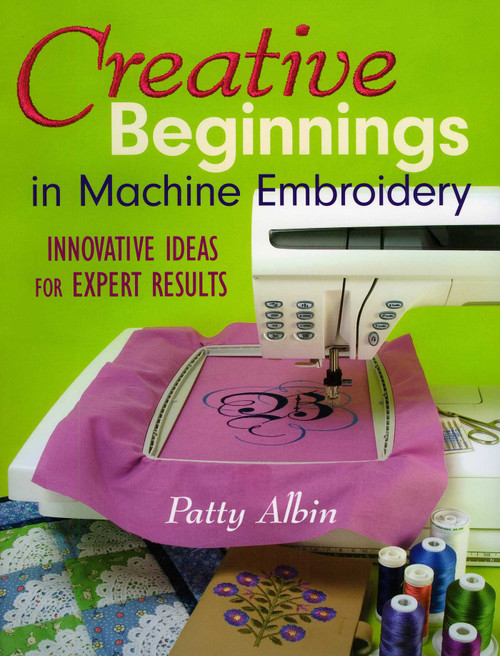 Creative Beginnings in Machine Embroidery (Innovative Ideas for Expert Results) by Patty Albin, 9781571203274